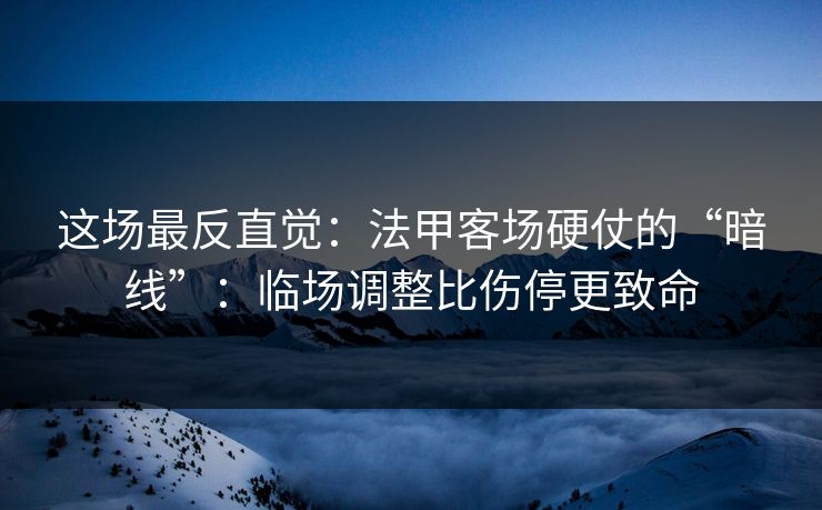这场最反直觉：法甲客场硬仗的“暗线”：临场调整比伤停更致命