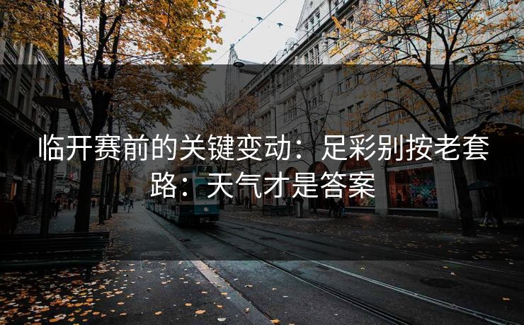 临开赛前的关键变动：足彩别按老套路：天气才是答案