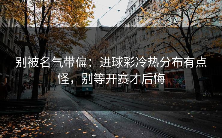 别被名气带偏：进球彩冷热分布有点怪，别等开赛才后悔