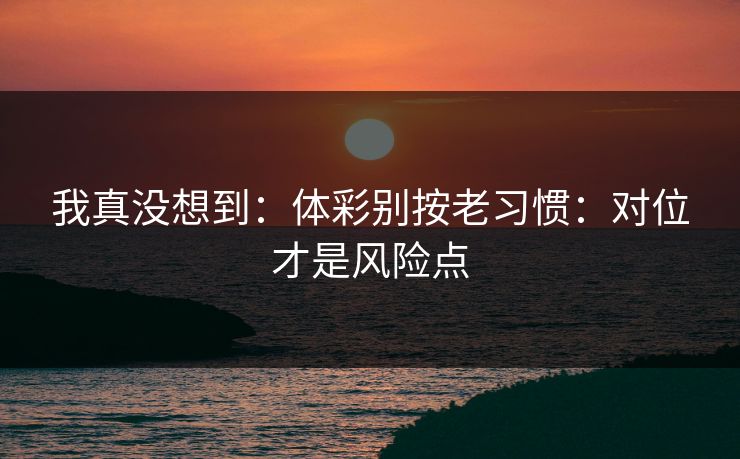 我真没想到：体彩别按老习惯：对位才是风险点