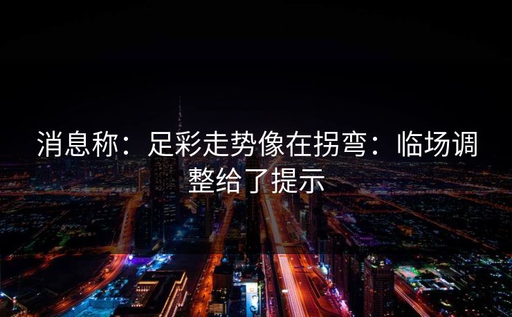 消息称：足彩走势像在拐弯：临场调整给了提示