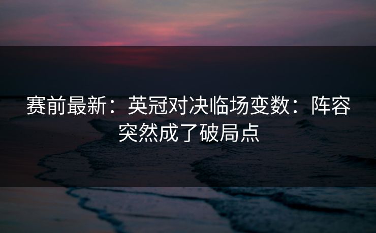 赛前最新：英冠对决临场变数：阵容突然成了破局点
