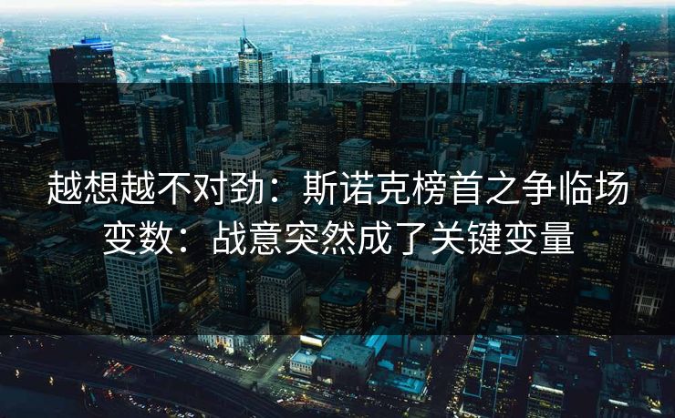 越想越不对劲：斯诺克榜首之争临场变数：战意突然成了关键变量