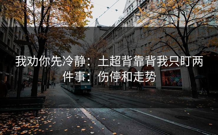 我劝你先冷静：土超背靠背我只盯两件事：伤停和走势