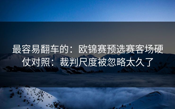 最容易翻车的：欧锦赛预选赛客场硬仗对照：裁判尺度被忽略太久了