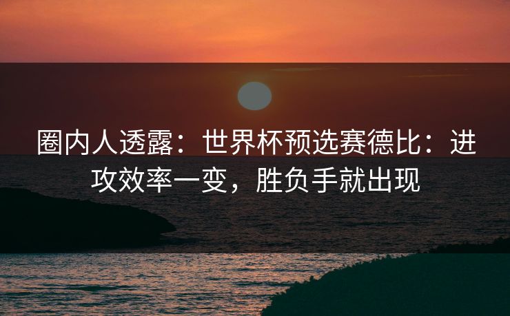 圈内人透露：世界杯预选赛德比：进攻效率一变，胜负手就出现