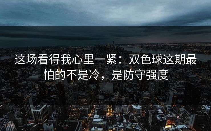 这场看得我心里一紧：双色球这期最怕的不是冷，是防守强度