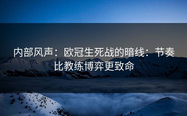 内部风声：欧冠生死战的暗线：节奏比教练博弈更致命