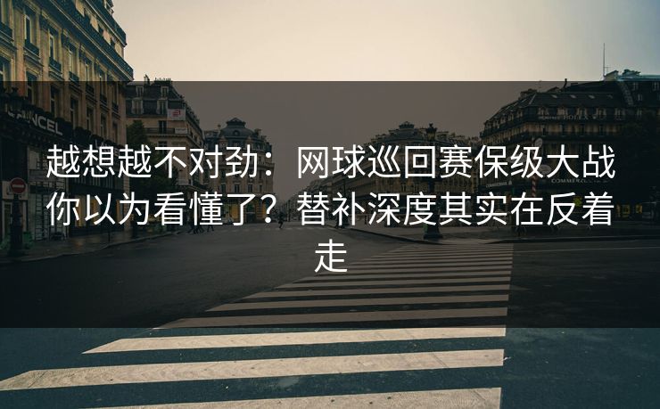 越想越不对劲：网球巡回赛保级大战你以为看懂了？替补深度其实在反着走