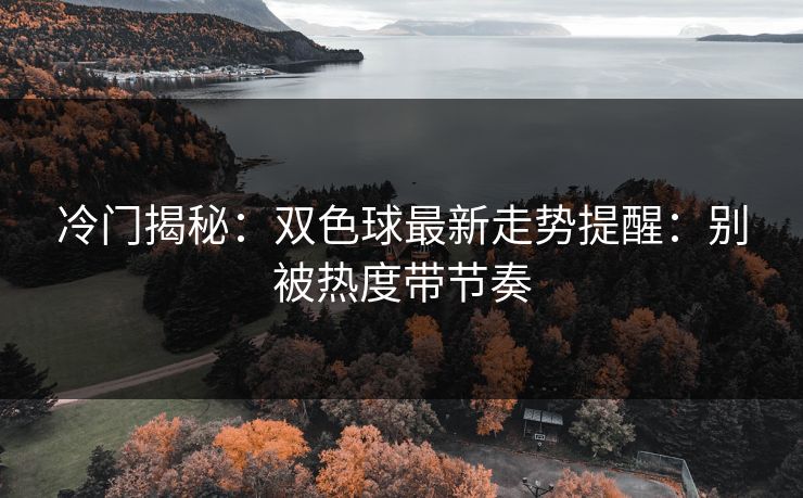 冷门揭秘：双色球最新走势提醒：别被热度带节奏