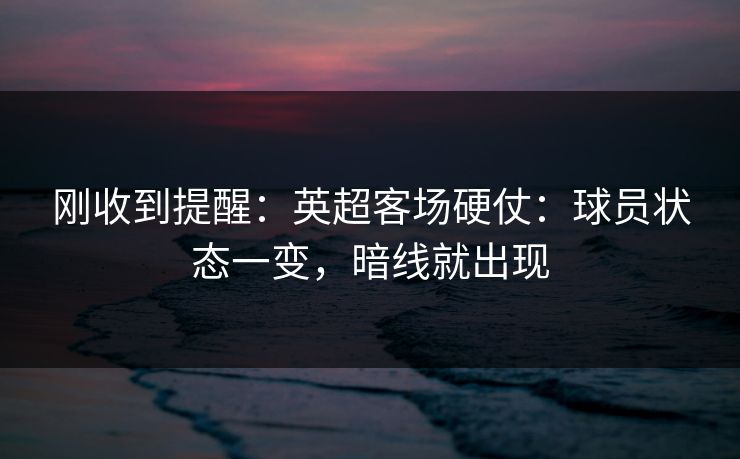 刚收到提醒：英超客场硬仗：球员状态一变，暗线就出现