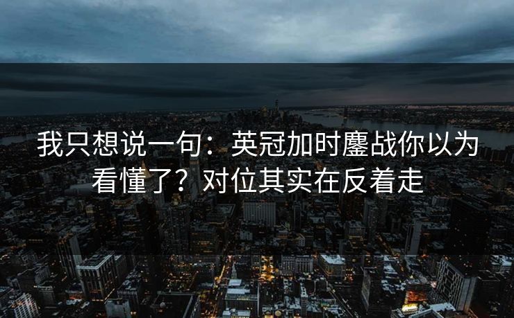 我只想说一句：英冠加时鏖战你以为看懂了？对位其实在反着走