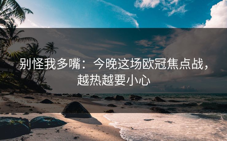 别怪我多嘴:今晚这场欧冠焦点战,越热越要小心 别怪我多嘴:今晚这场欧冠焦点战,越热越要小心