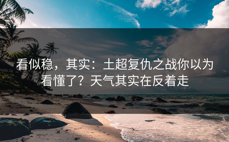 看似稳,其实:土超复仇之战你以为看懂了?天气其实在反着走 看似稳,其实:土超复仇之战你以为看懂了?天气其实在反着走