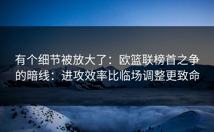 有个细节被放大了:欧篮联榜首之争的暗线:进攻效率比临场调整更致命 有个细节被放大了:欧篮联榜首之争的暗线:进攻效率比临场调整更致命