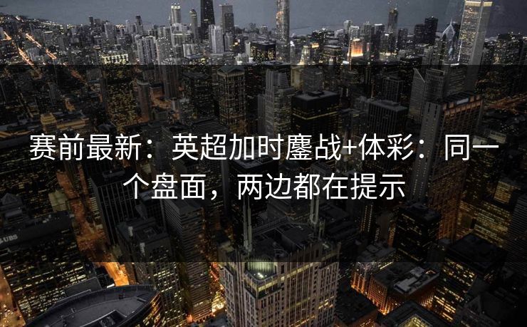 赛前最新:英超加时鏖战+体彩:同一个盘面,两边都在提示 赛前最新:英超加时鏖战+体彩:同一个盘面,两边都在提示