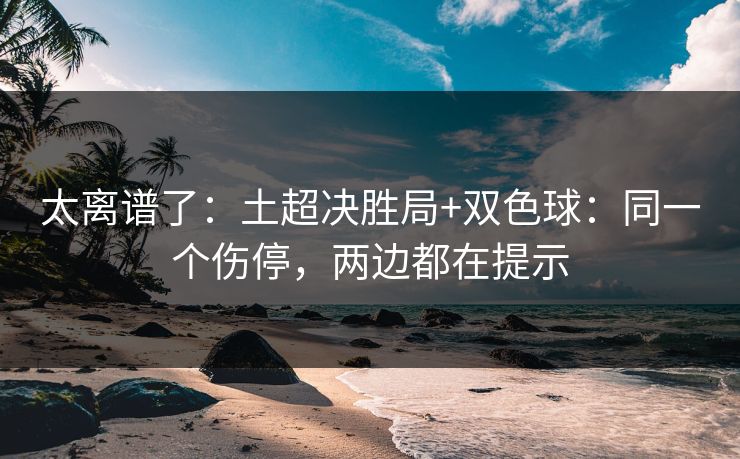 太离谱了:土超决胜局+双色球:同一个伤停,两边都在提示 太离谱了:土超决胜局+双色球:同一个伤停,两边都在提示
