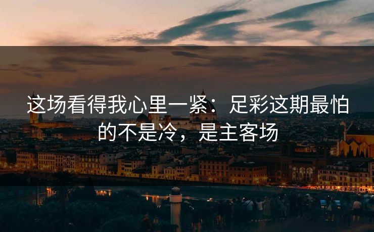 这场看得我心里一紧：足彩这期最怕的不是冷，是主客场