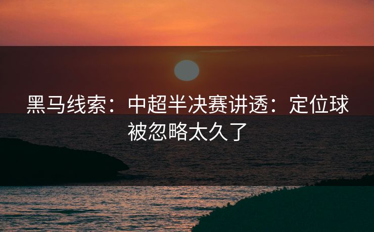 黑马线索：中超半决赛讲透：定位球被忽略太久了
