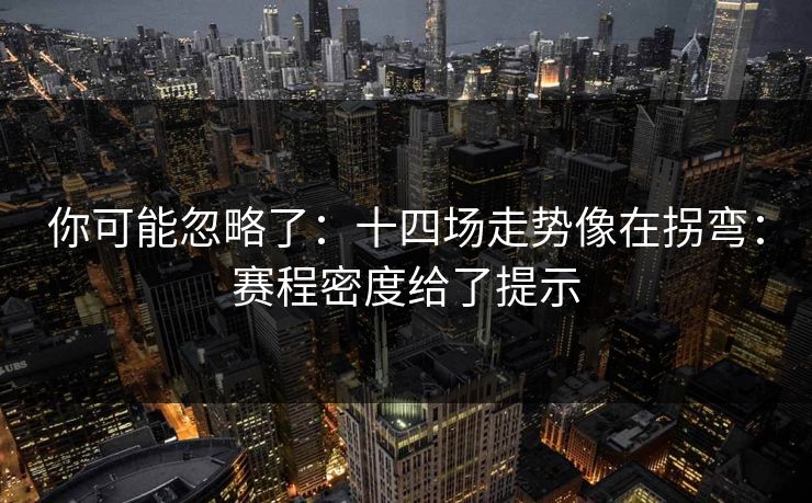 你可能忽略了：十四场走势像在拐弯：赛程密度给了提示
