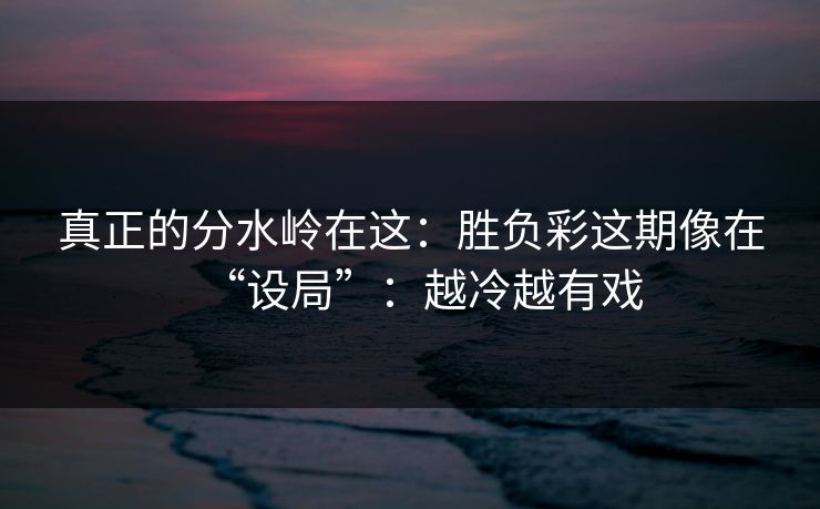 真正的分水岭在这：胜负彩这期像在“设局”：越冷越有戏