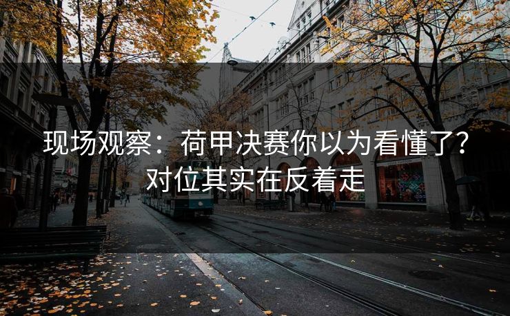 现场观察：荷甲决赛你以为看懂了？对位其实在反着走