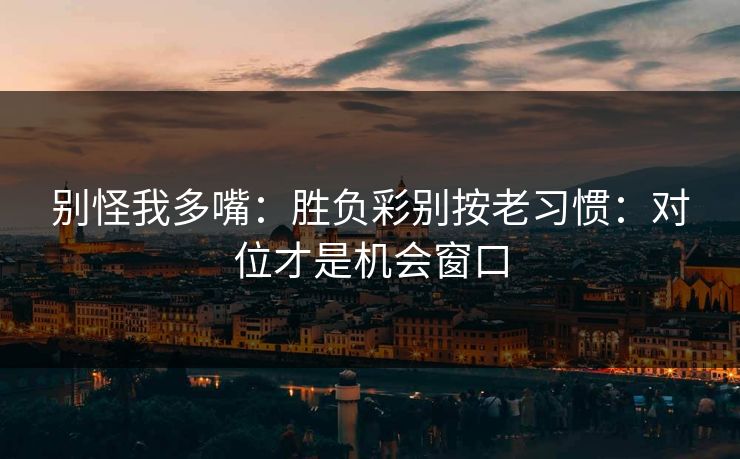别怪我多嘴：胜负彩别按老习惯：对位才是机会窗口