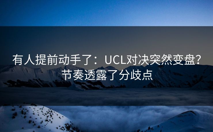 有人提前动手了：UCL对决突然变盘？节奏透露了分歧点