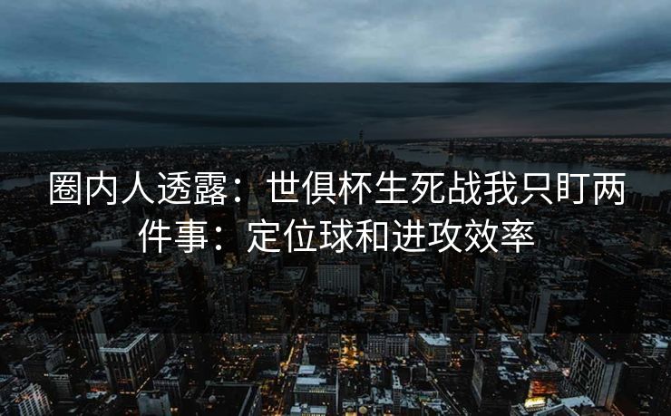 圈内人透露：世俱杯生死战我只盯两件事：定位球和进攻效率