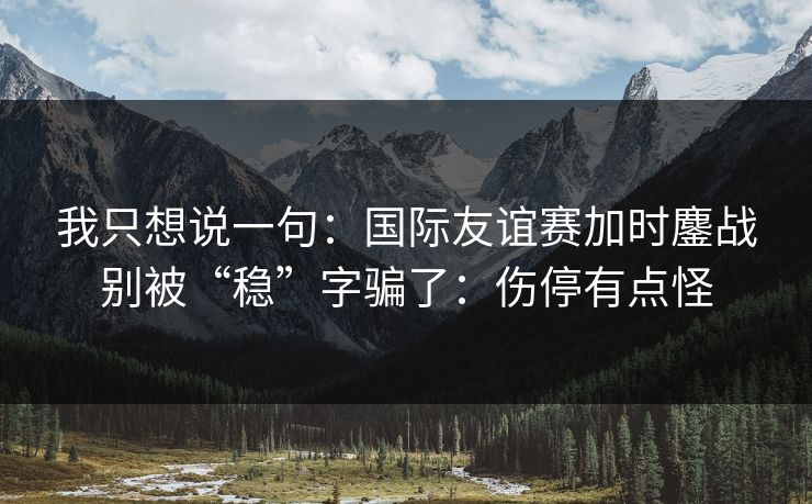 我只想说一句：国际友谊赛加时鏖战别被“稳”字骗了：伤停有点怪