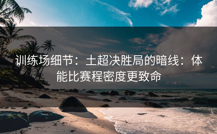 训练场细节：土超决胜局的暗线：体能比赛程密度更致命