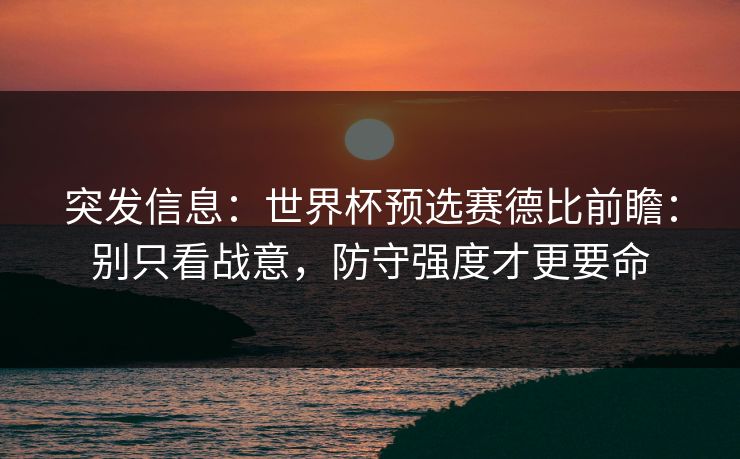 突发信息：世界杯预选赛德比前瞻：别只看战意，防守强度才更要命