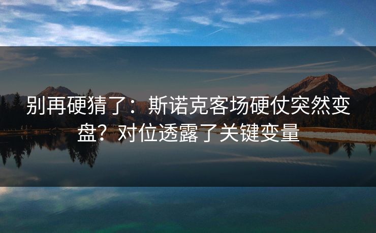 别再硬猜了：斯诺克客场硬仗突然变盘？对位透露了关键变量