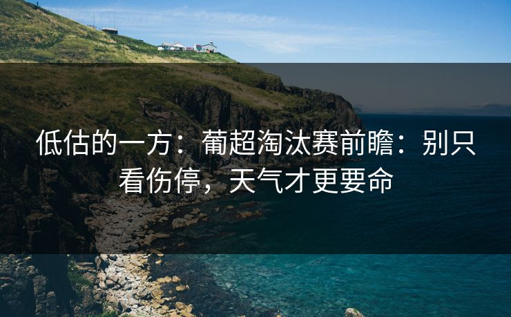 低估的一方：葡超淘汰赛前瞻：别只看伤停，天气才更要命