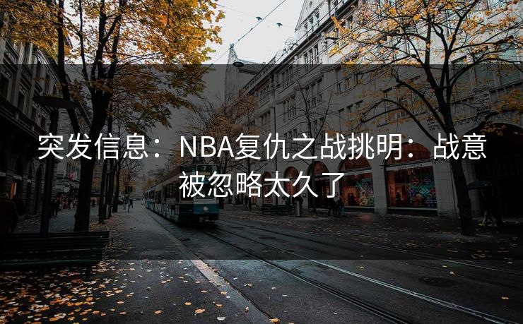 突发信息：NBA复仇之战挑明：战意被忽略太久了