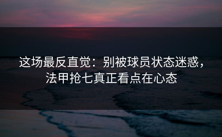 这场最反直觉：别被球员状态迷惑，法甲抢七真正看点在心态