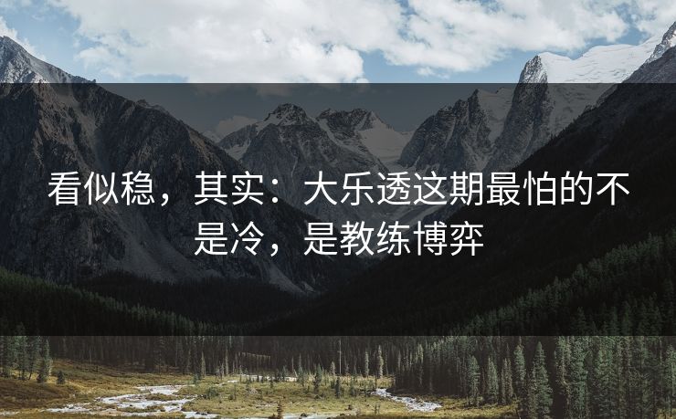 看似稳，其实：大乐透这期最怕的不是冷，是教练博弈