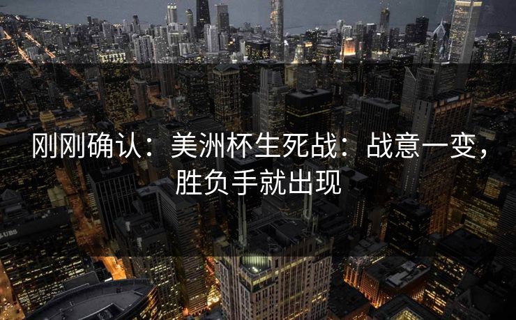 刚刚确认：美洲杯生死战：战意一变，胜负手就出现