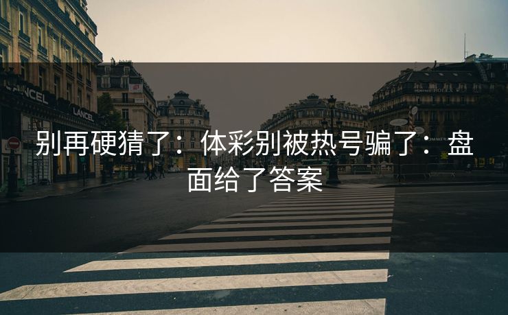 别再硬猜了：体彩别被热号骗了：盘面给了答案