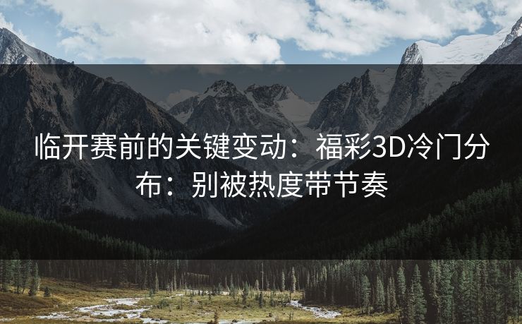 临开赛前的关键变动：福彩3D冷门分布：别被热度带节奏