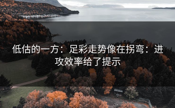 低估的一方：足彩走势像在拐弯：进攻效率给了提示