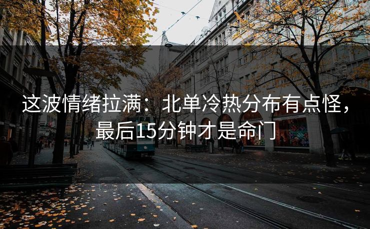 这波情绪拉满：北单冷热分布有点怪，最后15分钟才是命门
