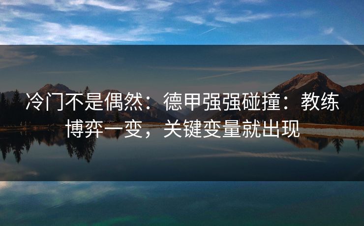 冷门不是偶然：德甲强强碰撞：教练博弈一变，关键变量就出现