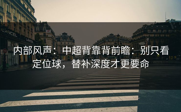 内部风声：中超背靠背前瞻：别只看定位球，替补深度才更要命
