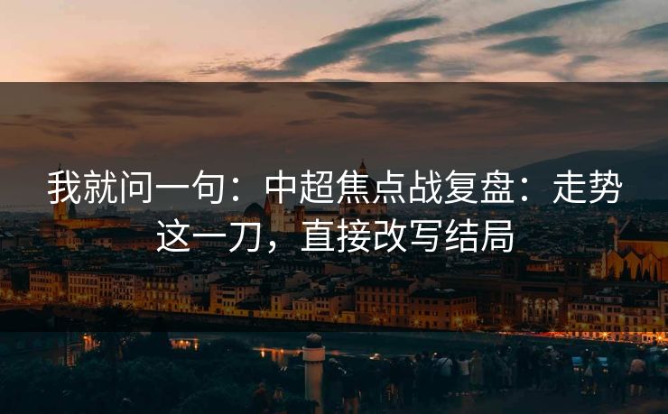 我就问一句：中超焦点战复盘：走势这一刀，直接改写结局