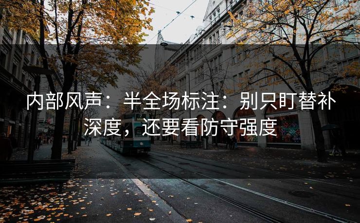 内部风声：半全场标注：别只盯替补深度，还要看防守强度